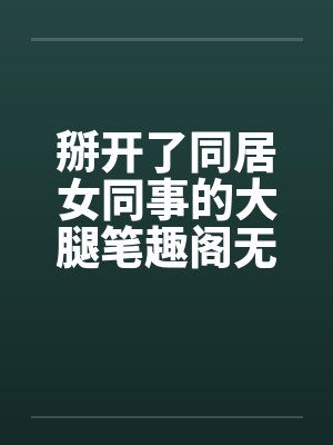掰开了同居女同事的大腿笔趣阁无弹窗封面