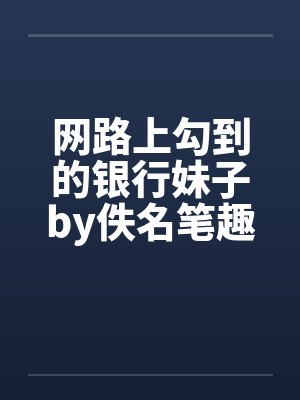 网路上勾到的银行妹子by佚名笔趣阁无弹窗封面