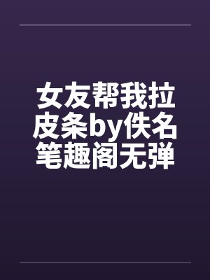 女友帮我拉皮条by佚名笔趣阁无弹窗封面