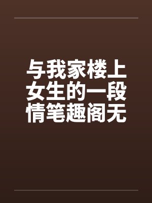 与我家楼上女生的一段情笔趣阁无弹窗封面