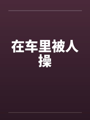 在车里被人操封面