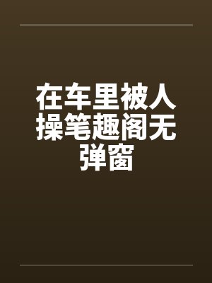 在车里被人操笔趣阁无弹窗封面