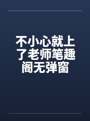 不小心就上了老师笔趣阁无弹窗封面
