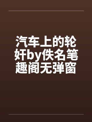 汽车上的轮奸by佚名笔趣阁无弹窗封面