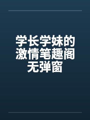 学长学妹的激情笔趣阁无弹窗封面