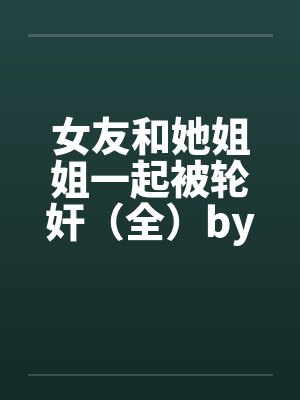 女友和她姐姐一起被轮奸（全）by佚名封面