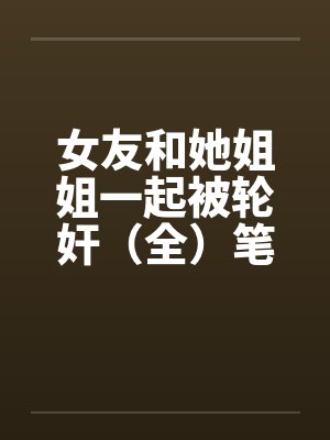女友和她姐姐一起被轮奸（全）笔趣阁无弹窗封面