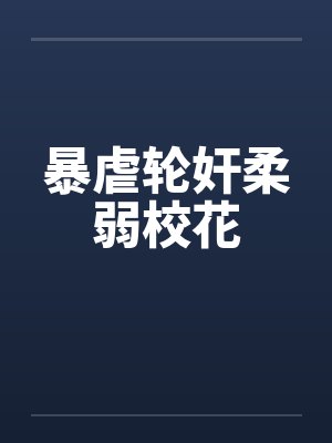 暴虐轮奸柔弱校花封面