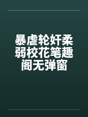 暴虐轮奸柔弱校花笔趣阁无弹窗封面
