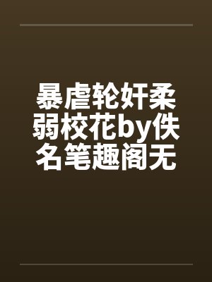 暴虐轮奸柔弱校花by佚名笔趣阁无弹窗封面