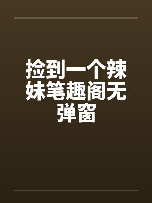 捡到一个辣妹笔趣阁无弹窗封面