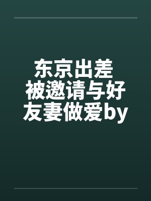 东京出差 被邀请与好友妻做爱by佚名封面