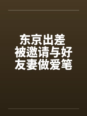东京出差 被邀请与好友妻做爱笔趣阁无弹窗封面