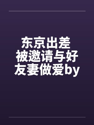 东京出差 被邀请与好友妻做爱by佚名笔趣阁无弹窗封面