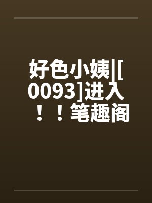 好色小姨|[0093]进入！！笔趣阁无弹窗封面