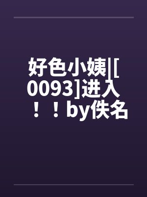 好色小姨|[0093]进入！！by佚名笔趣阁无弹窗封面