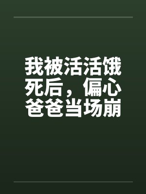 我被活活饿死后，偏心爸爸当场崩溃疯了封面
