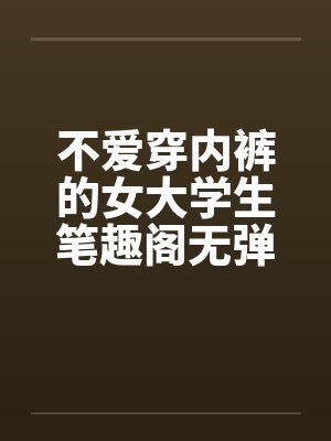 不爱穿内裤的女大学生笔趣阁无弹窗封面