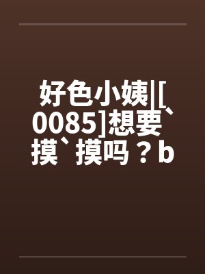 好色小姨|[0085]想要`摸`摸吗？by佚名封面