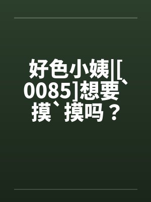 好色小姨|[0085]想要`摸`摸吗？笔趣阁无弹窗封面