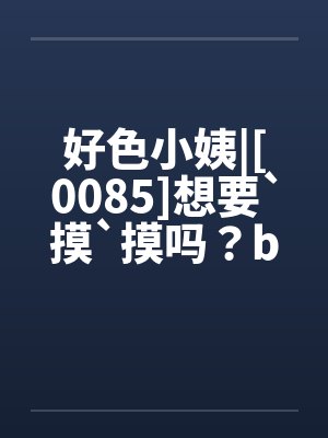 好色小姨|[0085]想要`摸`摸吗？by佚名笔趣阁无弹窗封面