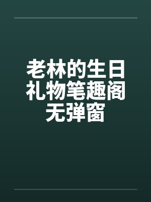 老林的生日礼物笔趣阁无弹窗封面
