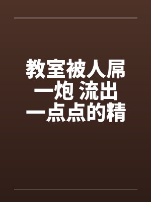 教室被人屌一炮 流出一点点的精液by佚名封面