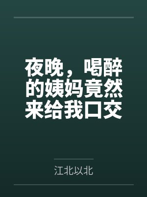夜晚，喝醉的姨妈竟然来给我口交by江北以北封面