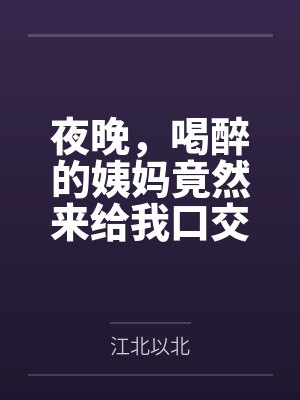 夜晚,喝醉的姨妈竟然来给我口交by江北以北笔趣阁无弹窗封面