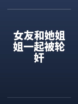 女友和她姐姐一起被轮奸封面
