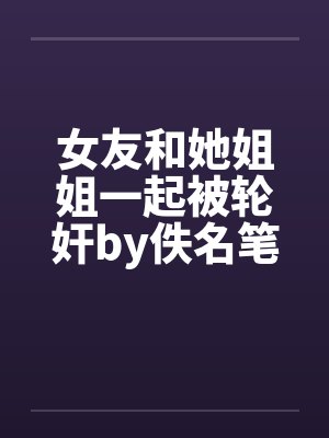 女友和她姐姐一起被轮奸by佚名笔趣阁无弹窗封面