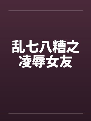 乱七八糟之凌辱女友封面