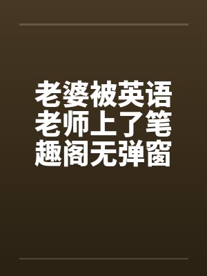 老婆被英语老师上了笔趣阁无弹窗封面