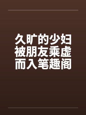 久旷的少妇被朋友乘虚而入笔趣阁无弹窗封面