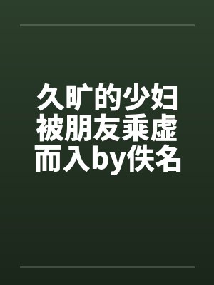 久旷的少妇被朋友乘虚而入by佚名笔趣阁无弹窗封面