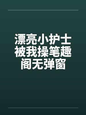 漂亮小护士被我操笔趣阁无弹窗封面