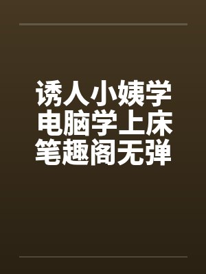诱人小姨学电脑学上床笔趣阁无弹窗封面