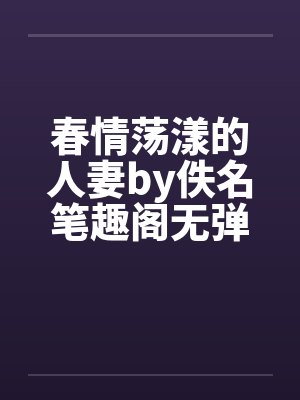 春情荡漾的人妻by佚名笔趣阁无弹窗封面