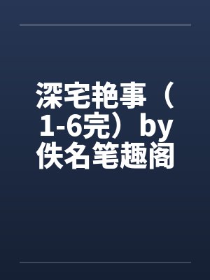 深宅艳事（1-6完）by佚名笔趣阁无弹窗封面