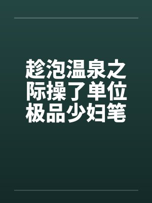 趁泡温泉之际操了单位极品少妇笔趣阁无弹窗封面