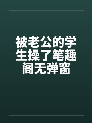 被老公的学生操了笔趣阁无弹窗封面