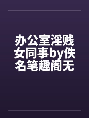 办公室淫贱女同事by佚名笔趣阁无弹窗封面