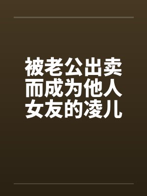 被老公出卖而成为他人女友的凌儿by佚名笔趣阁无弹窗封面
