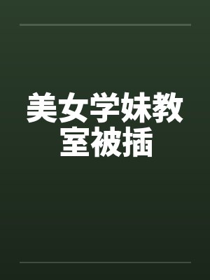 美女学妹教室被插封面