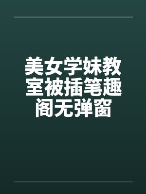 美女学妹教室被插笔趣阁无弹窗封面