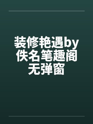 装修艳遇by佚名笔趣阁无弹窗封面