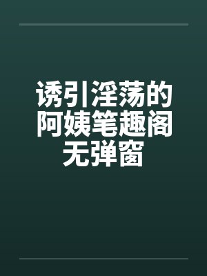 诱引淫荡的阿姨笔趣阁无弹窗封面