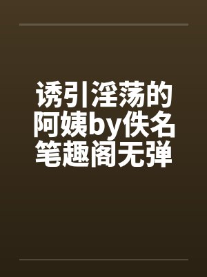诱引淫荡的阿姨by佚名笔趣阁无弹窗封面