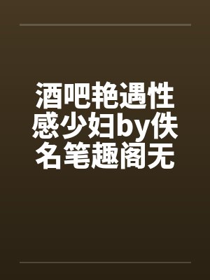 酒吧艳遇性感少妇by佚名笔趣阁无弹窗封面