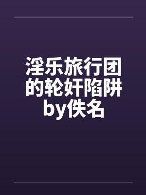 淫乐旅行团的轮奸陷阱by佚名封面